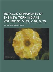 Metallic Ornaments of the New York Indians Volume 50; V. 55; V. 62; V. 73,1230370315,9781230370316