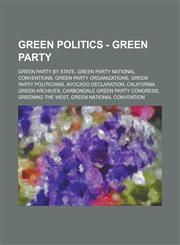 Green Politics - Green Party Green Party by state, Green Party National Conventions, Green Party organizations, Green Party politicians, Avocado Declaration, California Green Archives, Carbondale Green Party Congress, Greening the West,1234787601,9781234787608