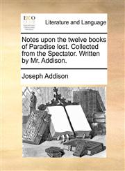 Notes upon the twelve books of Paradise lost. Collected from the Spectator. Written by Mr. Addison.,1140707795,9781140707790