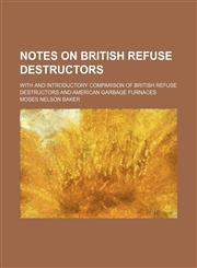 Notes on British refuse destructors; with and introductory comparison of British refuse destructors and American garbage furnaces,1154556565,9781154556568
