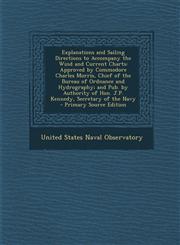 Explanations and Sailing Directions to Accompany the Wind and Current Charts Approved by Commodore Charles Morris, Chief of the Bureau of Ordnance and Hydrography; and Pub. by Authority of Hon. J.P. Kennedy, Secretary of the Navy - Primary Source Edition,1295875667,9781295875665