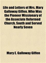 Life and Letters of Mrs. Mary Galloway Giffen, Who Was the Pioneer Missionary of the Associate Reformed Church, South and Served Nearly Seven,1151512400,9781151512406