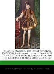 French Monarchs The House of Valois, 1547 - 1589, Including Henry II, Francis II, Charles IX, the French Wars of Religion, the Order of the Holy Spirit and more,1241564493,9781241564490