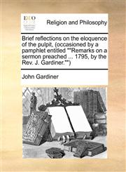 Brief reflections on the eloquence of the pulpit, (occasioned by a pamphlet entitled ""Remarks on a sermon preached ... 1795, by the Rev. J. Gardiner.""),1171010176,9781171010173