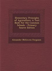 Elementary Principles of Agriculture A Text Book for the Common Schools,1287542506,9781287542506