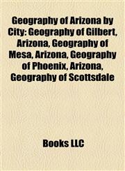 Geography of Arizona by City Geography of Gilbert, Arizona, Geography of Mesa, Arizona, Geography of Phoenix, Arizona, Geography of Scottsdale,1158206070,9781158206070