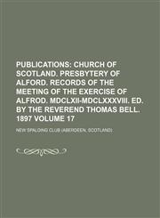 Publications;  Church of Scotland. Presbytery of Alford. Records of the meeting of the Exercise of Alfrod. MDCLXII-MDCLXXXVIII. Ed. by the Reverend Thomas Bell. 1897 Volume 17,1150696443,9781150696442