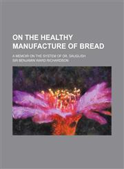 On the healthy manufacture of bread; a memoir on the system of Dr. Dauglish,1458835081,9781458835086