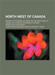 North west of Canada; Report to the Board of trade on the north west of Canada, with special reference to wheat production for export,1159893233,9781159893231
