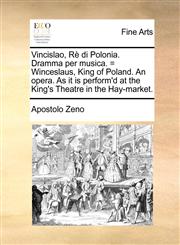 Vincislao, Rè di Polonia. Dramma per musica. = Winceslaus, King of Poland. An opera. As it is perform'd at the King's Theatre in the Hay-market.,1170857116,9781170857113