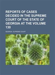 Reports of cases decided in the Supreme Court of the State of Georgia at the Volume 130,1154220567,9781154220568