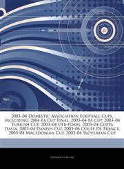 Articles On 2003â€"04 Domestic Association Football Cups, including 2004 Fa Cup Final, 2003â€"04 Fa Cup, 2003â€"04 Turkish Cup, 2003â€"04 Dfb-pokal, 2003â€"04 Coppa Italia, 2003â€"04 Danish Cup, 2003â€"04 Coupe De France,1244831417,9781244831414
