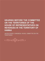 Hearing Before the Committee on the Territories of the House of Representatives on Revenues in the Territory of Hawaii,1151531545,9781151531544