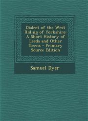 Dialect of the West Riding of Yorkshire A Short History of Leeds and Other Towns - Primary Source Edition,1295525593,9781295525591