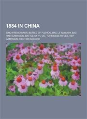1884 in China Sino-French War, Battle of Fuzhou, Bac Le Ambush, Bac Ninh Campaign, Battle of Yu Oc, Tonkinese Rifles, Kep Campaign,,123049071X,9781230490717
