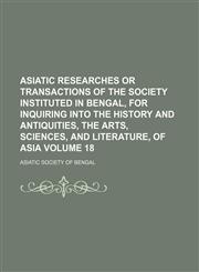 Asiatic researches or transactions of the Society instituted in Bengal, for inquiring into the history and antiquities, the arts, sciences, and literature, of Asia Volume 18,1130986497,9781130986495