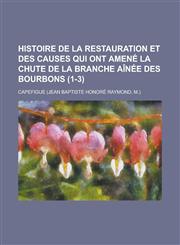 Histoire de La Restauration Et Des Causes Qui Ont Amene La Chute de La Branche Ainee Des Bourbons (1-3),1234401657,9781234401658