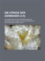Die Konige Der Germanen; Das Wesen Des Altesten Konigthums Der Germanischen Stamme Und Seine Geschichte (3-5 ),1234534754,9781234534752