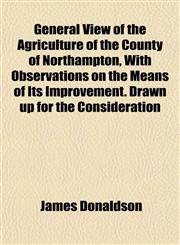 General View of the Agriculture of the County of Northampton, With Observations on the Means of Its Improvement. Drawn up for the Consideration,115135029X,9781151350299