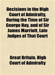 Decisions in the High Court of Admiralty, During the Time of Sir George Hay, and of Sir James Marriott, Late Judges of That Court,1152179217,9781152179219