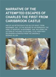 Narrative of the attempted escapes of Charles the First from Carisbrook Castle; and of his detention in the Isle of Wight, from November, 1647, to the seizure of his person by the army, at Newport, in November, 1648. Including the letters of the King to C,1150690399,9781150690396