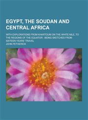 Egypt, the Soudan and Central Africa; With Explorations from Khartoum on the White Nile, to the Regions of the Equator Being Sketches from Sixteen Ye,1230343164,9781230343167