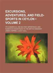 Excursions, Adventures, and Field-Sports in Ceylon (Volume 2); Its Commercial and Military Importance, and Numerous Advantages to the British Emigrant,1150065087,9781150065088