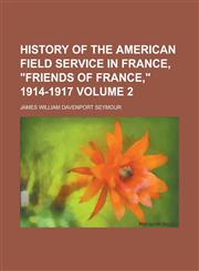 History of the American Field Service in France, "Friends of France," 1914-1917 Volume 2,1236781414,9781236781413