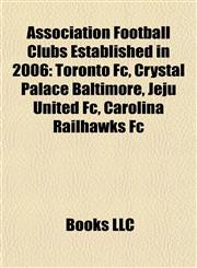 Association Football Clubs Established in 2006 Toronto Fc, Crystal Palace Baltimore, Jeju United Fc, Carolina Railhawks Fc,1157627390,9781157627395