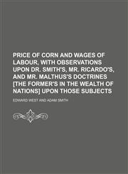 Price of Corn and Wages of Labour, With Observations Upon Dr. Smith's, Mr. Ricardo's, and Mr. Malthus's Doctrines [The Former's in the Wealth of Nations] Upon Those Subjects,1151443468,9781151443465