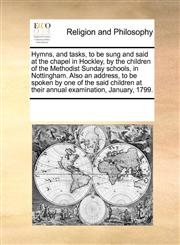 Hymns, and tasks, to be sung and said at the chapel in Hockley, by the children of the Methodist Sunday schools, in Nottingham. Also an address, to be spoken by one of the said children at their annual examination, January, 1799.,1170716415,9781170716410