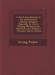 A   Brief Introduction to the Infinitesimal Calculus Designed Especially to Aid in Reading Mathematical Economics and Statistics - Primary Source EDI,1295397234,9781295397235
