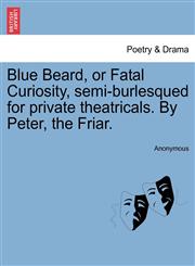 Blue Beard, or Fatal Curiosity, semi-burlesqued for private theatricals. By Peter, the Friar.,1241349541,9781241349547