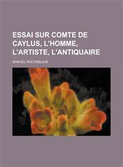 Essai Sur Comte de Caylus, L'Homme, L'Artiste, L'Antiquaire,1234634236,9781234634230