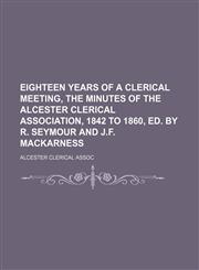 Eighteen years of a clerical meeting, the minutes of the Alcester clerical association, 1842 to 1860, ed. by R. Seymour and J.F. Mackarness,1150025670,9781150025679