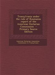 Transylvania Under the Rule of Roumania; Report of the American Unitarian Commission - Primary Source Edition,128763561X,9781287635611