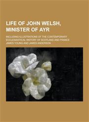 Life of John Welsh, Minister of Ayr; Including Illustrations of the Contemporary Ecclesiastical History of Scotland and France,1230266461,9781230266466