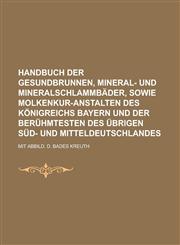 Handbuch der Gesundbrunnen, Mineral- und Mineralschlammbäder, sowie Molkenkur-Anstalten des Königreichs Bayern und der berühmtesten des übrigen Süd- und Mitteldeutschlandes; mit Abbild. d. Bades Kreuth,1230130381,9781230130385