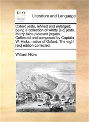 Oxford jests, refined and enlarged; being a collection of whitty [sic] jests. Merry tales pleasant joques. Collected and composed by Captain W. Hicks, native of Oxford. The eight [sic] edition corrected.,1170893880,9781170893883