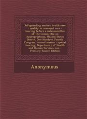Safeguarding seniors health care quality in managed care : hearing before a subcommittee of the Committee on Appropriations, United States Senate, One Hundred Fourth Congress, second session : special hearing, Department of Health and Human Services non,1293063169,9781293063163