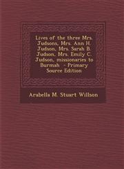 Lives of the Three Mrs. Judsons, Mrs. Ann H. Judson, Mrs. Sarah B. Judson, Mrs. Emily C. Judson, Missionaries to Burmah - Primary Source Edition,1295583755,9781295583751