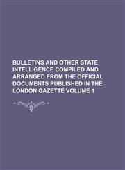 Bulletins and other state intelligence compiled and arranged from the official documents published in the London Gazette Volume 1,1130418863,9781130418866