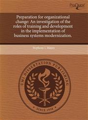 Preparation for organizational change An investigation of the roles of training and development in the implementation of business systems modernization.,1244062952,9781244062955