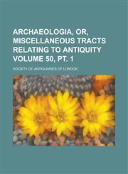 Archaeologia, or, Miscellaneous tracts relating to antiquity Volume 50, pt. 1,1236910389,9781236910387
