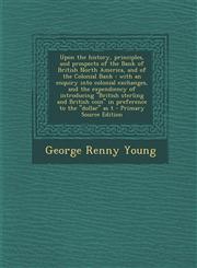 Upon the History, Principles, and Prospects of the Bank of British North America, and of the Colonial Bank With an Enquiry Into Colonial Exchanges, a,1289880190,9781289880194