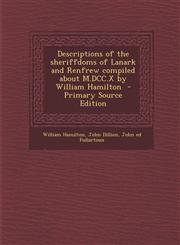 Descriptions of the Sheriffdoms of Lanark and Renfrew Compiled about M.DCC.X by William Hamilton - Primary Source Edition,1294644084,9781294644088