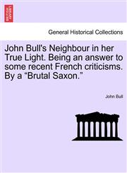 John Bull's Neighbour in Her True Light. Being an Answer to Some Recent French Criticisms. by a Brutal Saxon.,124091055X,9781240910557