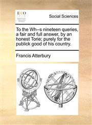 To the Wh--s nineteen queries, a fair and full answer, by an honest Torie; purely for the publick good of his country.,1170398006,9781170398005