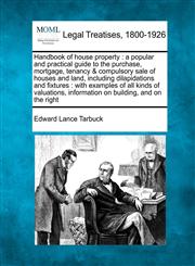 Handbook of house property a popular and practical guide to the purchase, mortgage, tenancy & compulsory sale of houses and land, including dilapidations and fixtures : with examples of all kinds of valuations, information on building, and on the right,1240129637,9781240129638