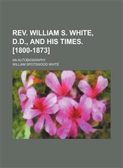 Rev. William S. White, D.d., and His Times. [1800-1873]; An Autobiography,1151063509,9781151063502